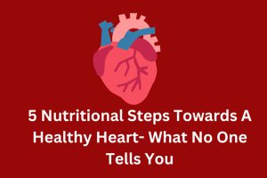 5 Nutritional Steps Towards a Healthy Heart- What No One Tells You