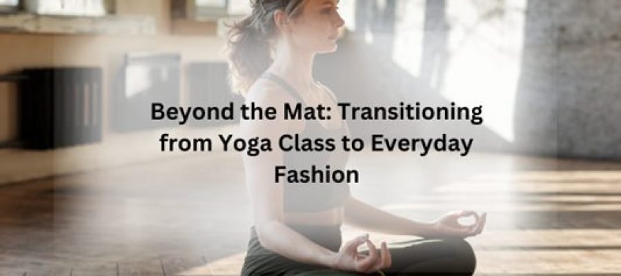 Beyond the Mat-Transitioning from Yoga Class to Everyday Fashion